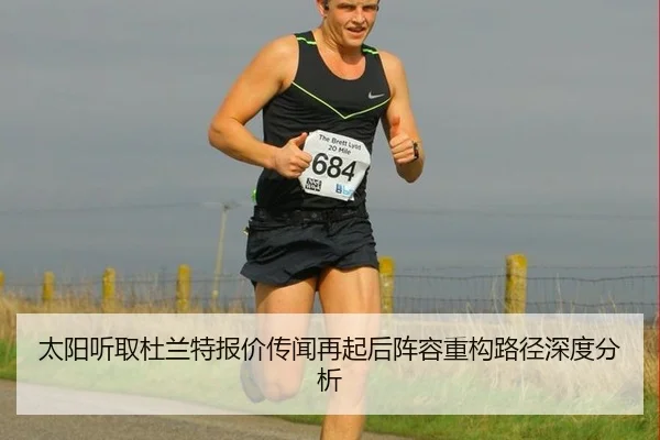 太阳听取杜兰特报价传闻再起后阵容重构路径深度分析