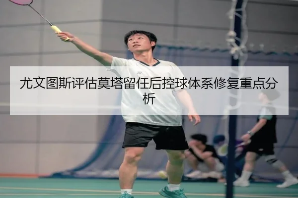 尤文图斯评估莫塔留任后控球体系修复重点分析